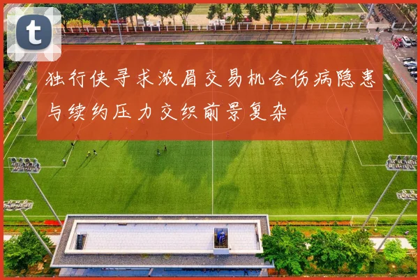独行侠寻求浓眉交易机会伤病隐患与续约压力交织前景复杂