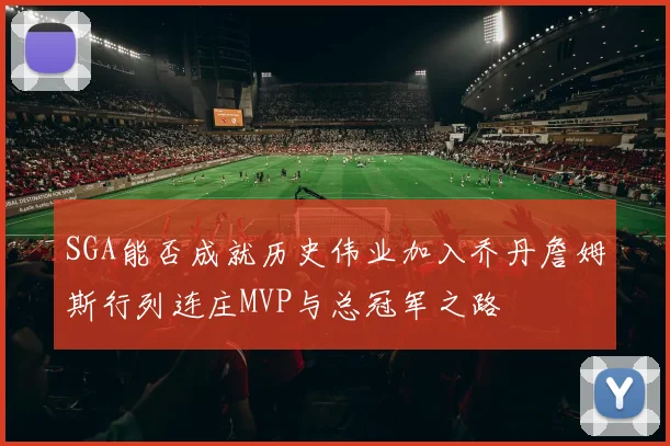 SGA能否成就历史伟业加入乔丹詹姆斯行列连庄MVP与总冠军之路