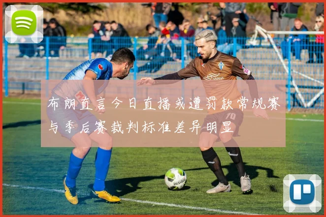 布朗直言今日直播或遭罚款常规赛与季后赛裁判标准差异明显