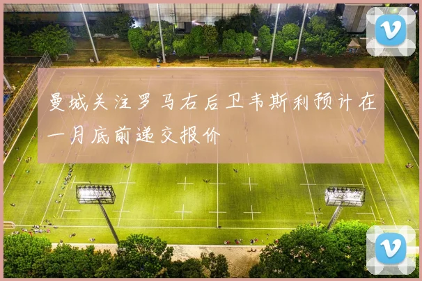 曼城关注罗马右后卫韦斯利预计在一月底前递交报价