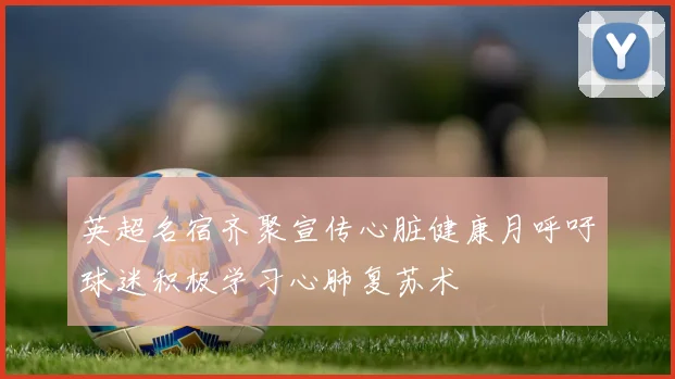 英超名宿齐聚宣传心脏健康月呼吁球迷积极学习心肺复苏术