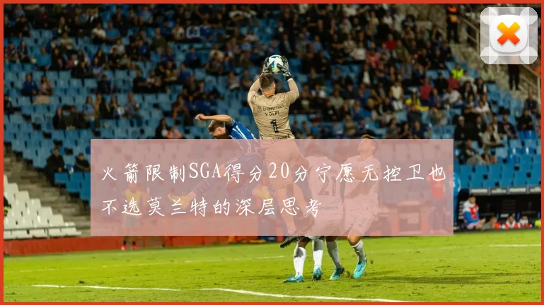 火箭限制SGA得分20分宁愿无控卫也不选莫兰特的深层思考