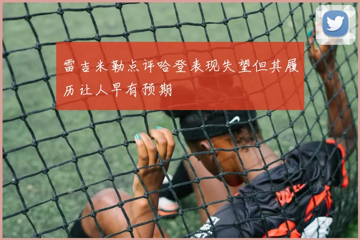 雷吉米勒点评哈登表现失望但其履历让人早有预期