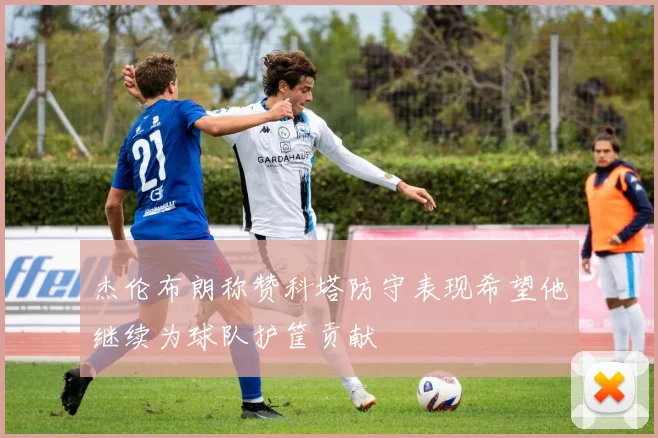 杰伦布朗称赞科塔防守表现希望他继续为球队护筐贡献