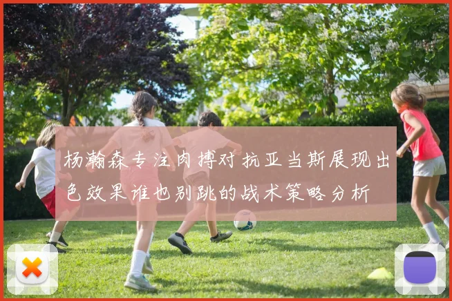 杨瀚森专注肉搏对抗亚当斯展现出色效果谁也别跳的战术策略分析