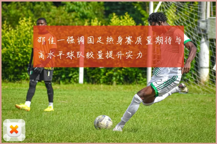 邵佳一强调国足热身赛质量期待与高水平球队较量提升实力
