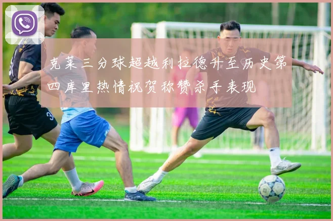 克莱三分球超越利拉德升至历史第四库里热情祝贺称赞杀手表现