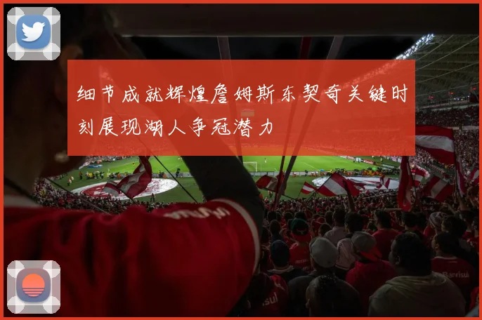 细节成就辉煌詹姆斯东契奇关键时刻展现湖人争冠潜力