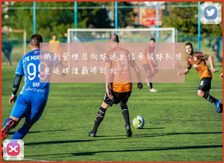 热刺管理层向球迷发信承诺球队将重返辉煌巅峰时刻