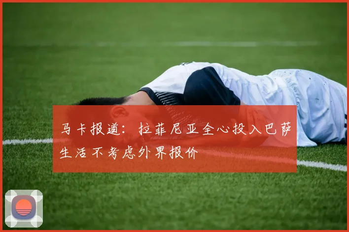 马卡报道：拉菲尼亚全心投入巴萨生活不考虑外界报价