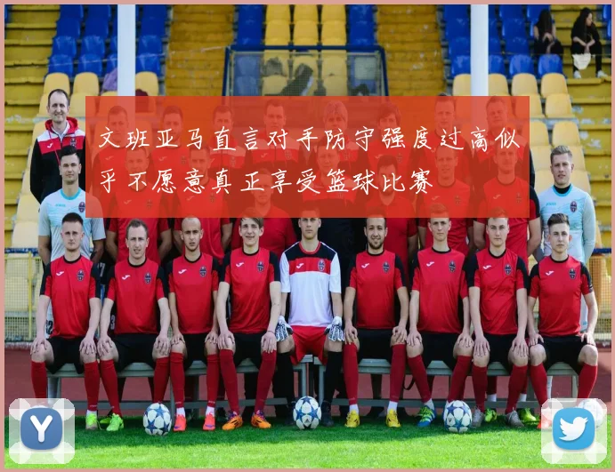 文班亚马直言对手防守强度过高似乎不愿意真正享受篮球比赛
