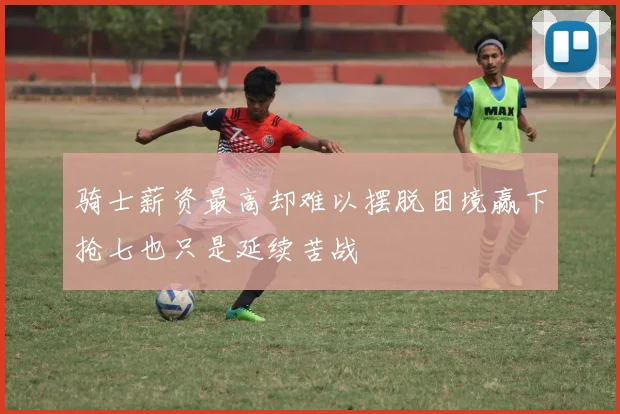骑士薪资最高却难以摆脱困境赢下抢七也只是延续苦战