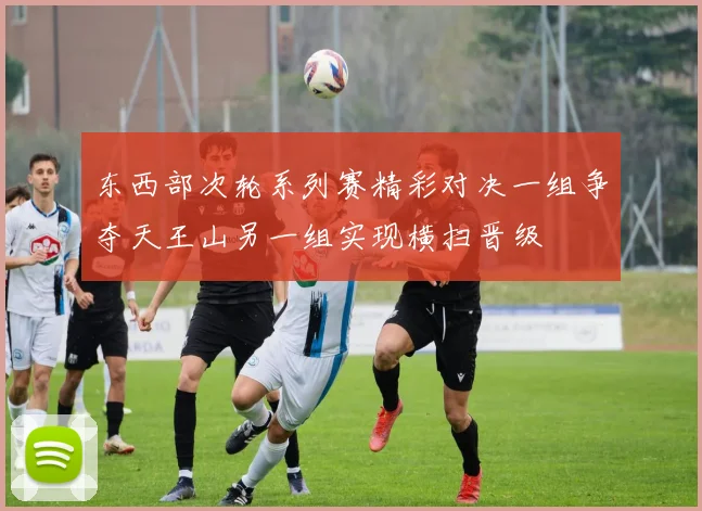 东西部次轮系列赛精彩对决一组争夺天王山另一组实现横扫晋级
