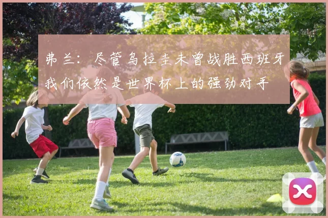弗兰：尽管乌拉圭未曾战胜西班牙我们依然是世界杯上的强劲对手