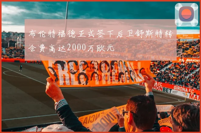 布伦特福德正式签下后卫舒斯特转会费高达2000万欧元