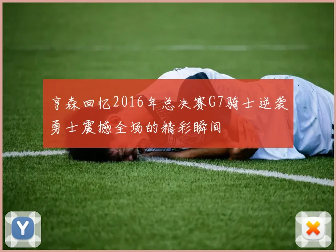 亨森回忆2016年总决赛G7骑士逆袭勇士震撼全场的精彩瞬间