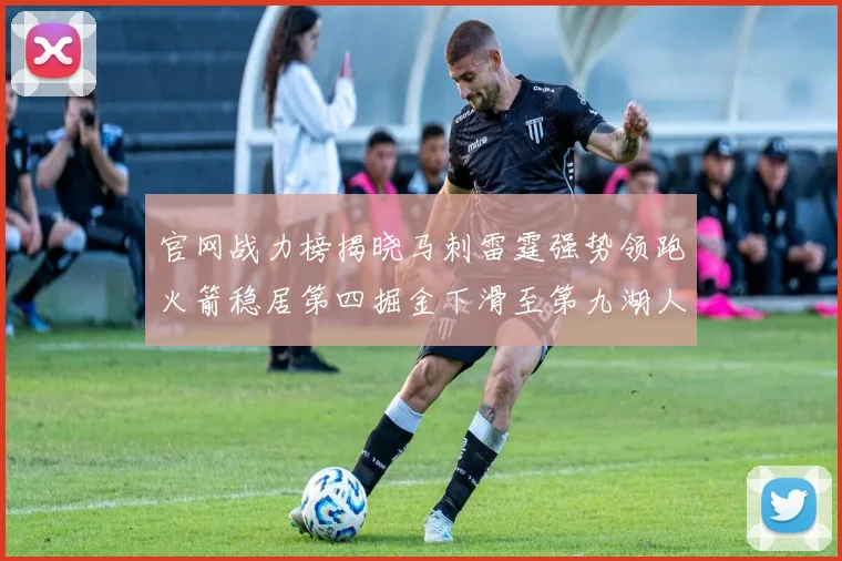 官网战力榜揭晓马刺雷霆强势领跑火箭稳居第四掘金下滑至第九湖人十名勇士十六快船十九