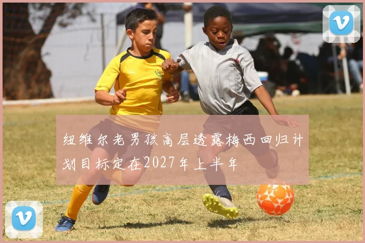 纽维尔老男孩高层透露梅西回归计划目标定在2027年上半年
