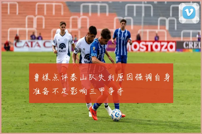 鲁媒点评泰山队失利原因强调自身准备不足影响三甲争夺