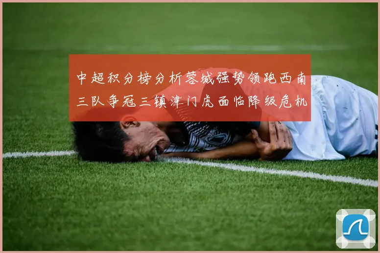 中超积分榜分析蓉城强势领跑西南三队争冠三镇津门虎面临降级危机