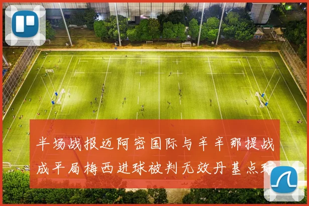 半场战报迈阿密国际与辛辛那提战成平局梅西进球被判无效丹基点球扳平比分