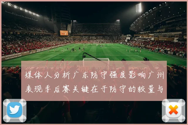 媒体人分析广东防守强度影响广州表现季后赛关键在于防守的较量与适应能力