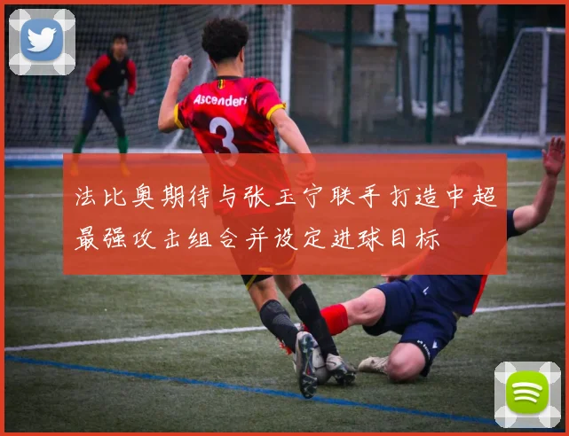 法比奥期待与张玉宁联手打造中超最强攻击组合并设定进球目标