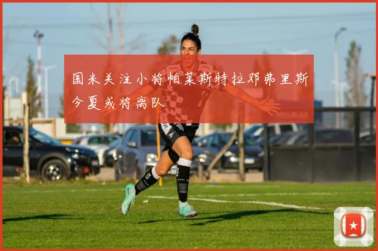 国米关注小将帕莱斯特拉邓弗里斯今夏或将离队