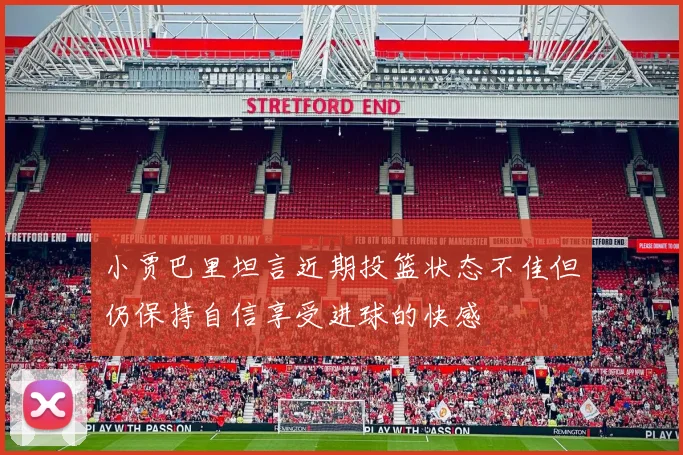 小贾巴里坦言近期投篮状态不佳但仍保持自信享受进球的快感