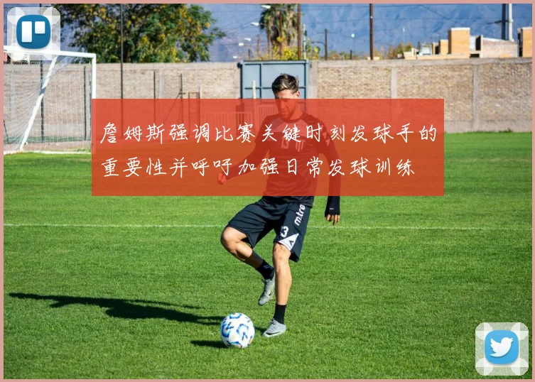 詹姆斯强调比赛关键时刻发球手的重要性并呼吁加强日常发球训练