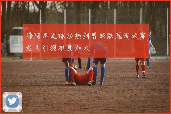 穆阿尼进球助热刺晋级欧冠淘汰赛尤文引援难度加大
