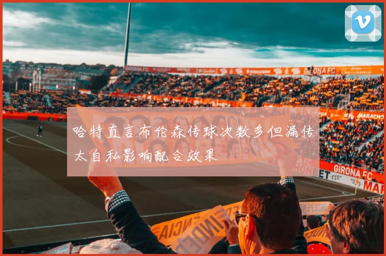 哈特直言布伦森传球次数多但漏传太自私影响配合效果
