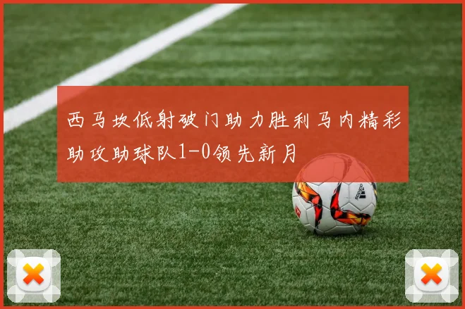 西马坎低射破门助力胜利马内精彩助攻助球队1-0领先新月