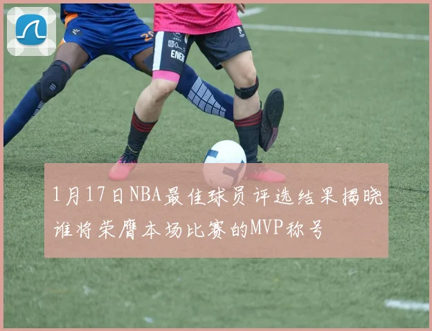 1月17日NBA最佳球员评选结果揭晓谁将荣膺本场比赛的MVP称号